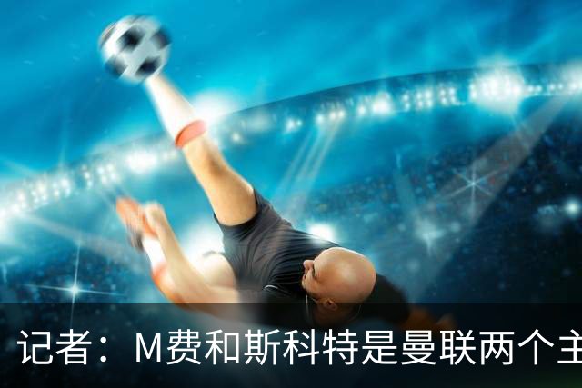 记者：M费和斯科特是曼联两个主要目标，琼阿梅尼可能进入考虑